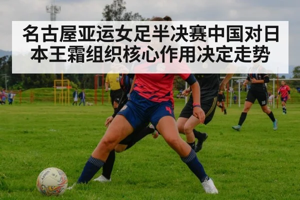名古屋亚运女足半决赛中国对日本王霜组织核心作用决定走势
