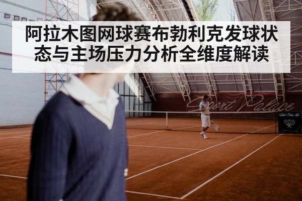 阿拉木图网球赛布勃利克发球状态与主场压力分析全维度解读
