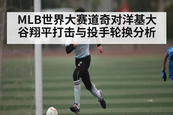MLB世界大赛道奇对洋基大谷翔平打击与投手轮换分析