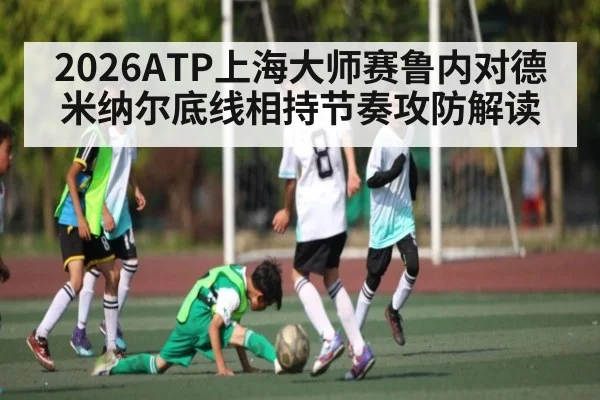 2026ATP上海大师赛鲁内对德米纳尔底线相持节奏攻防解读