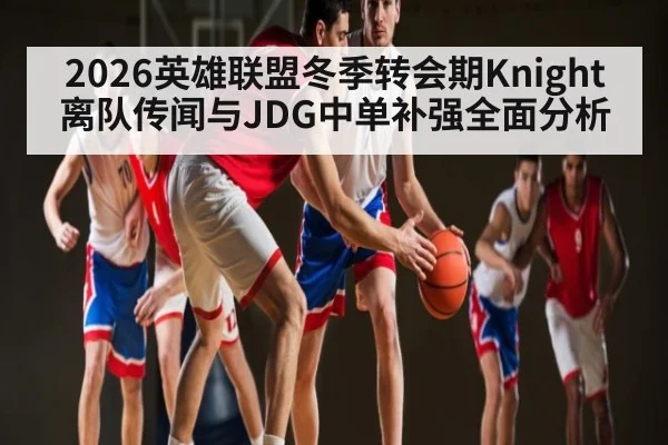 2026英雄联盟冬季转会期Knight离队传闻与JDG中单补强全面分析